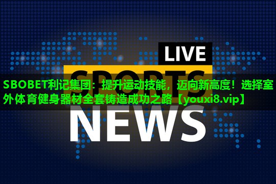 SBOBET利记集团：提升运动技能，迈向新高度！选择室外体育健身器材全套铸造成功之路