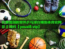 比赛级别的室外乒乓球台博鱼体育官网是正规吗