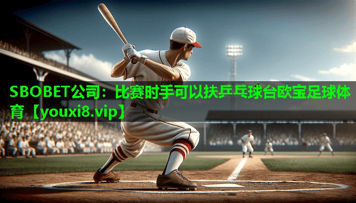 SBOBET公司：比赛时手可以扶乒乓球台欧宝足球体育