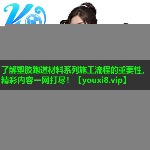 了解塑胶跑道材料系列施工流程的重要性，精彩内容一网打尽！