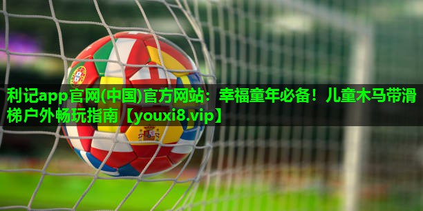 利记app官网(中国)官方网站：幸福童年必备！儿童木马带滑梯户外畅玩指南