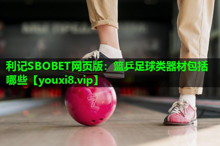利记SBOBET网页版：篮乒足球类器材包括哪些