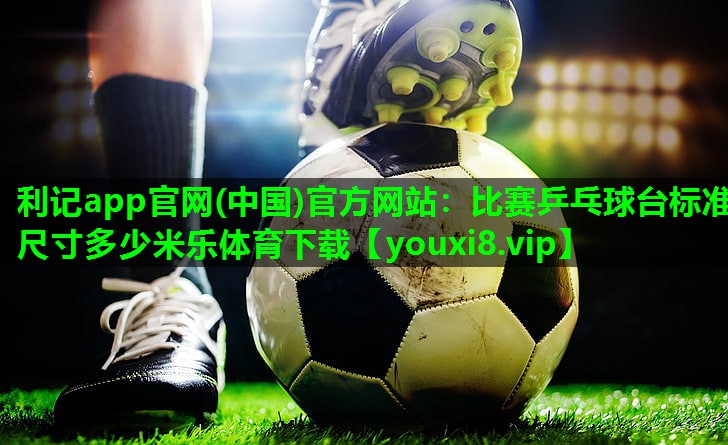 利记app官网(中国)官方网站：比赛乒乓球台标准尺寸多少米乐体育下载