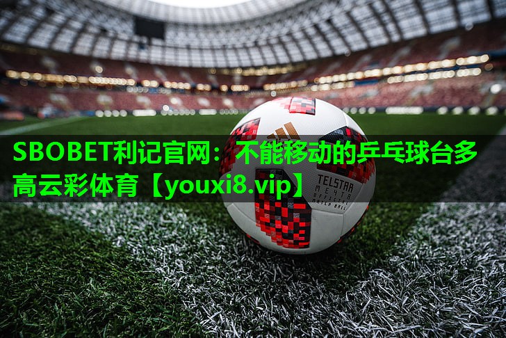 SBOBET利记官网：不能移动的乒乓球台多高云彩体育