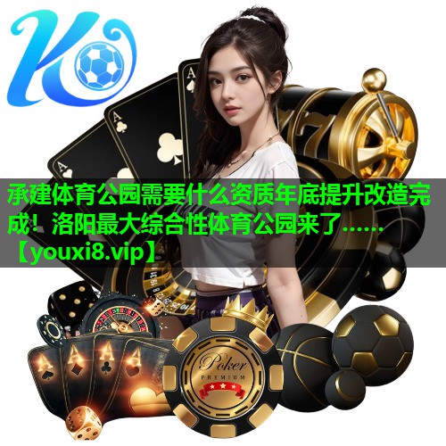 承建体育公园需要什么资质年底提升改造完成！洛阳最大综合性体育公园来了……