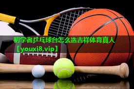 初学者乒乓球台怎么选吉祥体育真人
