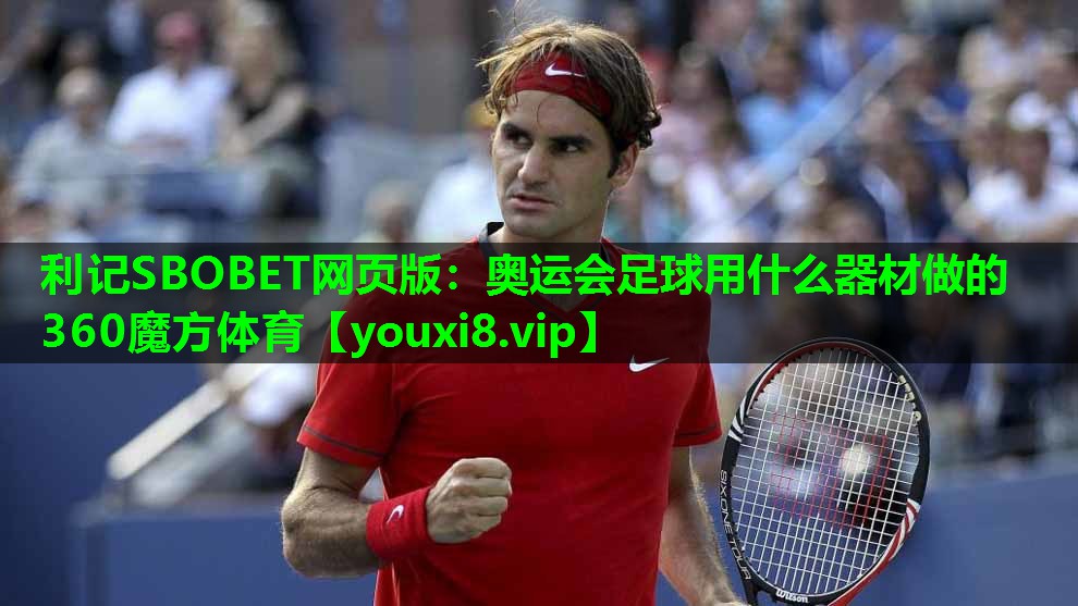 利记SBOBET网页版：奥运会足球用什么器材做的360魔方体育