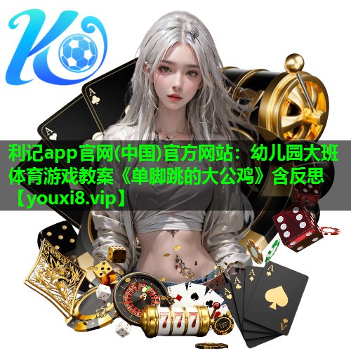 利记app官网(中国)官方网站：幼儿园大班体育游戏教案《单脚跳的大公鸡》含反思