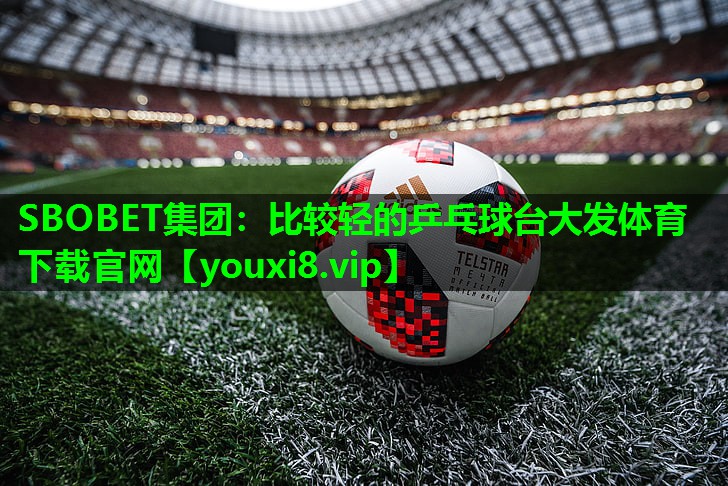 SBOBET集团：比较轻的乒乓球台大发体育下载官网