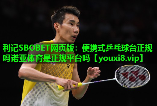 利记SBOBET网页版：便携式乒乓球台正规吗诺亚体育是正规平台吗