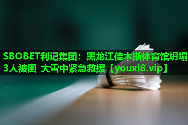 SBOBET利记集团：黑龙江佳木斯体育馆坍塌 3人被困 大雪中紧急救援