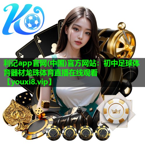 利记app官网(中国)官方网站：初中足球体育器材龙珠体育直播在线观看