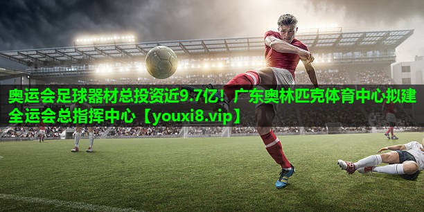 奥运会足球器材总投资近9.7亿！广东奥林匹克体育中心拟建全运会总指挥中心