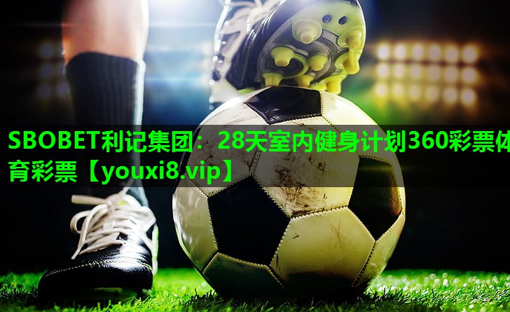 SBOBET利记集团：28天室内健身计划360彩票体育彩票