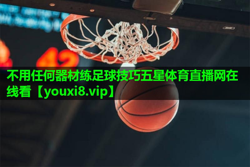 不用任何器材练足球技巧五星体育直播网在线看