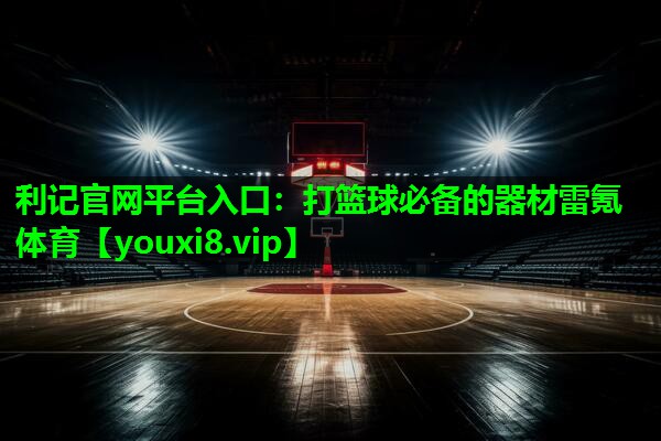 利记官网平台入口：打篮球必备的器材雷氪体育