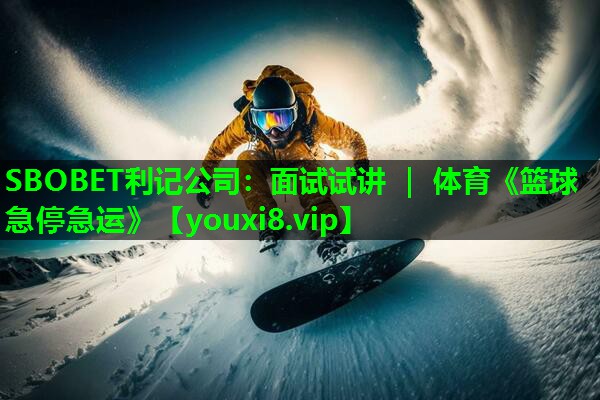 SBOBET利记公司：面试试讲 ｜ 体育《篮球急停急运》