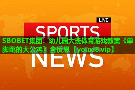 SBOBET集团：幼儿园大班体育游戏教案《单脚跳的大公鸡》含反思
