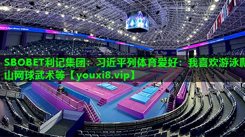 SBOBET利记集团：习近平列体育爱好：我喜欢游泳爬山网球武术等