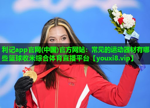 利记app官网(中国)官方网站：常见的运动器材有哪些篮球收米综合体育直播平台