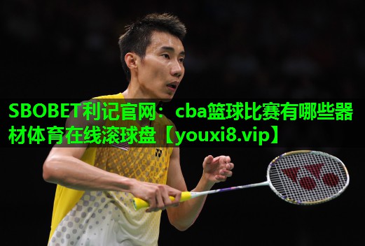 SBOBET利记官网：cba篮球比赛有哪些器材体育在线滚球盘