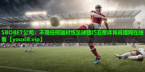 SBOBET公司：不用任何器材练足球技巧五星体育直播网在线看