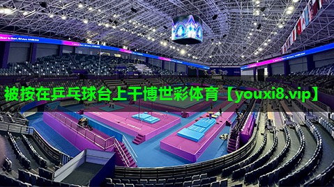 被按在乒乓球台上干博世彩体育