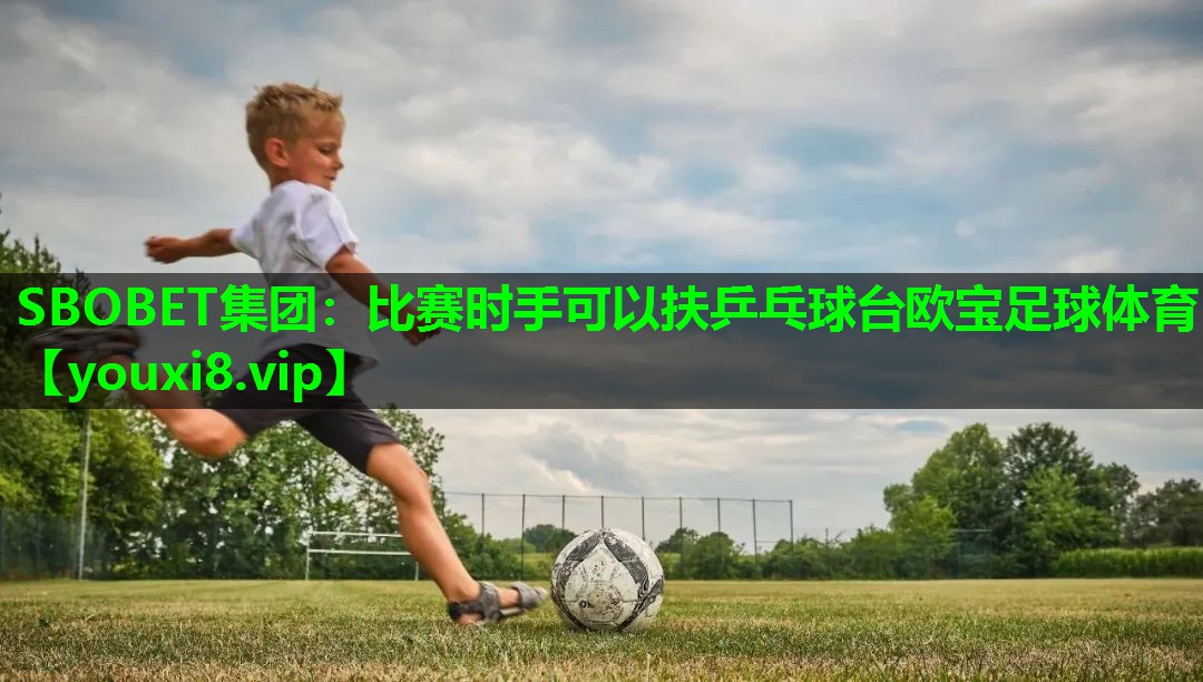 SBOBET集团：比赛时手可以扶乒乓球台欧宝足球体育