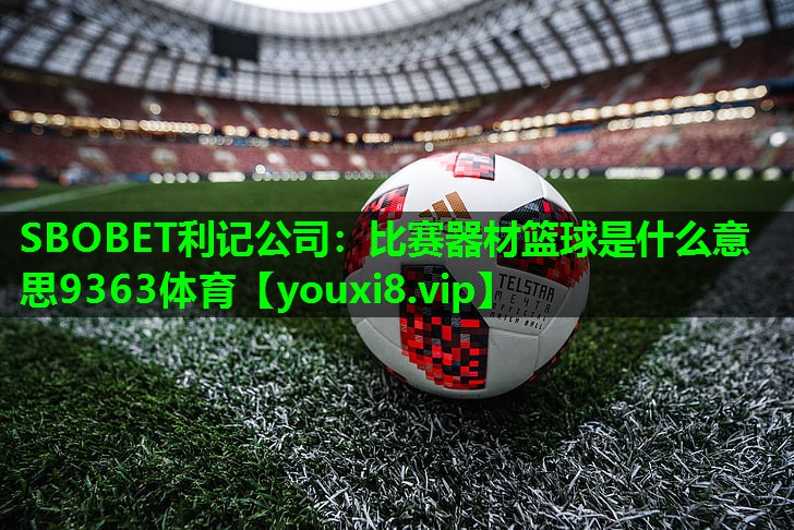 SBOBET利记公司：比赛器材篮球是什么意思9363体育