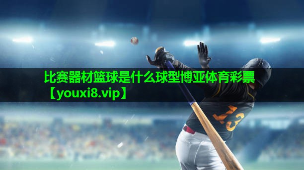 比赛器材篮球是什么球型博亚体育彩票