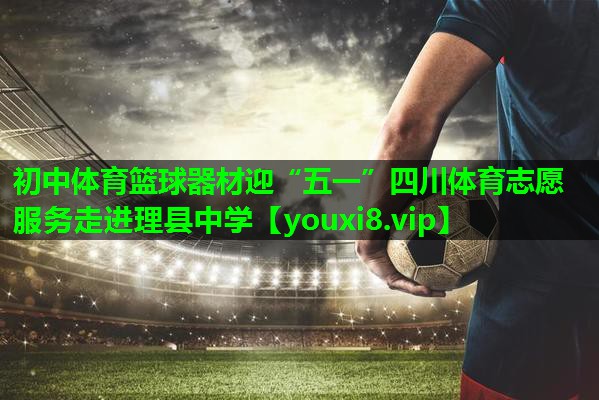 初中体育篮球器材迎“五一”四川体育志愿服务走进理县中学