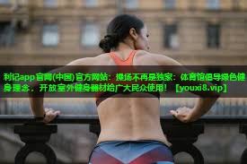 利记app官网(中国)官方网站：操场不再是独家：体育馆倡导绿色健身理念，开放室外健身器材给广大民众使用！