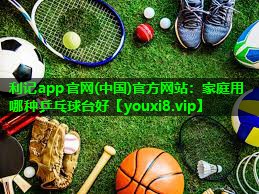 利记app官网(中国)官方网站：家庭用哪种乒乓球台好