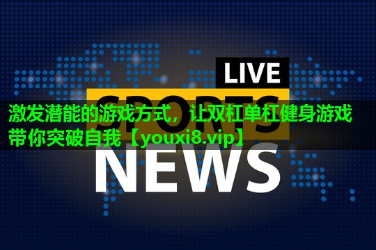 激发潜能的游戏方式，让双杠单杠健身游戏带你突破自我