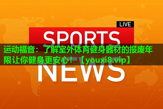 运动福音：了解室外体育健身器材的报废年限让你健身更安心！