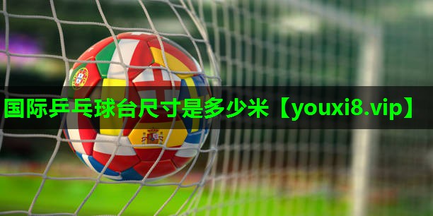 国际乒乓球台尺寸是多少米 国际乒乓球台尺寸是多少米