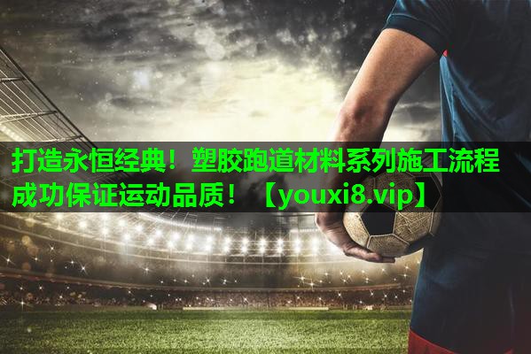 打造永恒经典!塑胶跑道材料系列施工流程成功保证运动品质! 打造永恒经典!塑胶跑道材料系列施工流程成功保证运动品质!