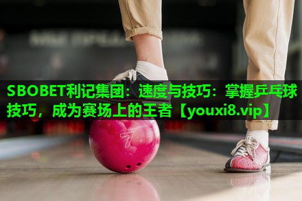 速度与技巧：掌握乒乓球技巧，成为赛场上的王者