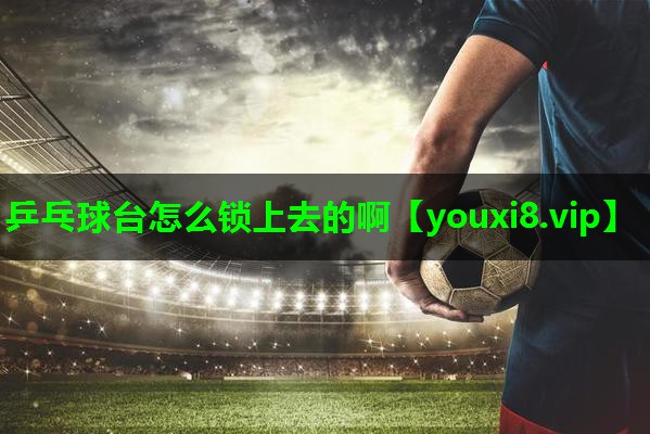 乒乓球台怎么锁上去的啊 乒乓球台怎么锁上去的啊