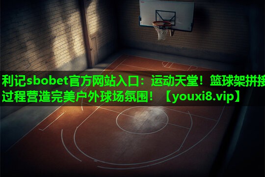 运动天堂!篮球架拼接过程营造完美户外球场氛围! 运动天堂!篮球架拼接过程营造完美户外球场氛围!