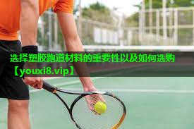 选择塑胶跑道材料的重要性以及如何选购 选择塑胶跑道材料的重要性以及如何选购