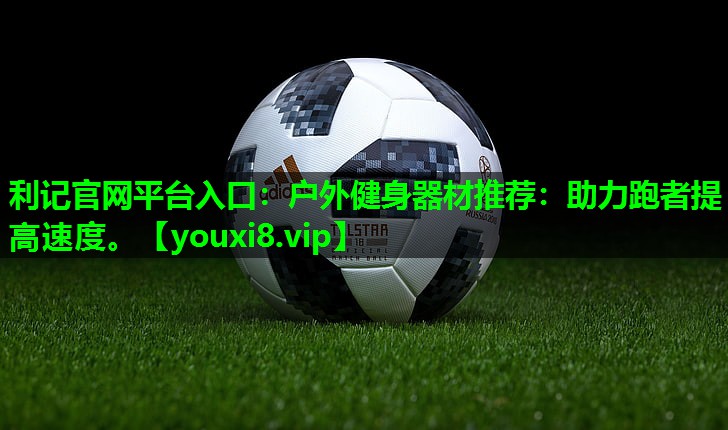 户外健身器材推荐:助力跑者提高速度。 户外健身器材推荐:助力跑者提高速度。