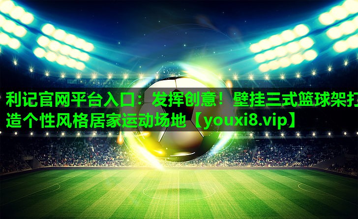 发挥创意!壁挂三式篮球架打造个性风格居家运动场地 发挥创意!壁挂三式篮球架打造个性风格居家运动场地