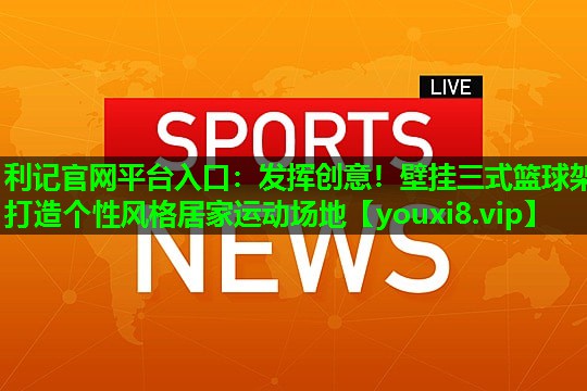 发挥创意!壁挂三式篮球架打造个性风格居家运动场地 发挥创意!壁挂三式篮球架打造个性风格居家运动场地