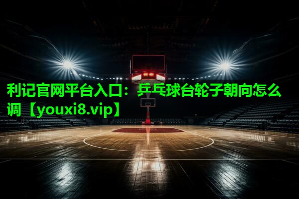 乒乓球台轮子朝向怎么调 乒乓球台轮子朝向怎么调
