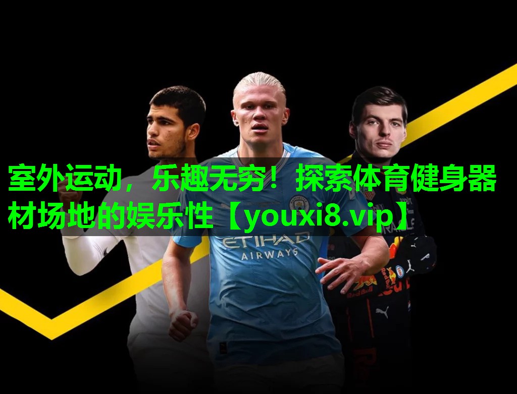 室外运动,乐趣无穷!探索体育健身器材场地的娱乐性 室外运动,乐趣无穷!探索体育健身器材场地的娱乐性