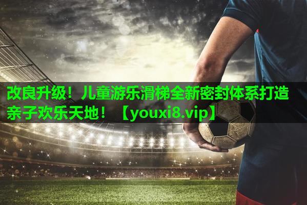 改良升级!儿童游乐滑梯全新密封体系打造亲子欢乐天地! 改良升级!儿童游乐滑梯全新密封体系打造亲子欢乐天地!
