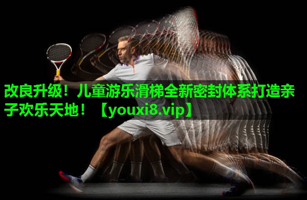 改良升级!儿童游乐滑梯全新密封体系打造亲子欢乐天地! 改良升级!儿童游乐滑梯全新密封体系打造亲子欢乐天地!